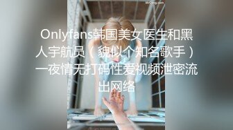 Onlyfans韩国美女医生和黑人宇航员（貌似个知名歌手）一夜情无打码性爱视频泄密流出网络