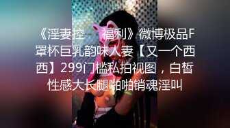 《淫妻控㊙️福利》微博极品F罩杯巨乳韵味人妻【又一个西西】299门槛私拍视图，白皙性感大长腿啪啪销魂淫叫