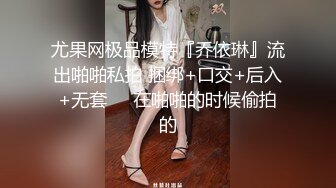 尤果网极品模特『乔依琳』流出啪啪私拍 捆绑+口交+后入+无套❤️在啪啪的时候偷拍的