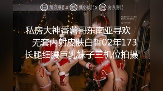 私房大神番薯哥东南亚寻欢❤️无套内射皮肤白皙02年173长腿细腰巨乳妹子三机位拍摄