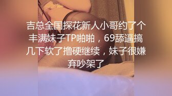 吉总全国探花新人小哥约了个丰满妹子TP啪啪，69舔逼搞几下软了撸硬继续，妹子很嫌弃吵架了