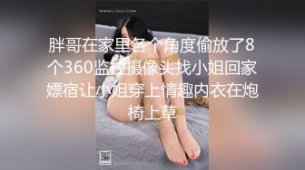 胖哥在家里各个角度偷放了8个360监控摄像头找小姐回家嫖宿让小姐穿上情趣内衣在炮椅上草