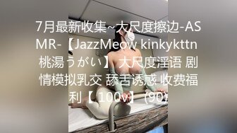 7月最新收集~大尺度擦边-ASMR-【JazzMeow kinkykttn 桃湯うがい】 大尺度淫语 剧情模拟乳交 舔舌诱惑 收费福利【 100v】 (90)