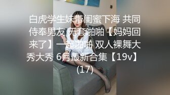 白虎学生妹带闺蜜下海 共同侍奉男友 无套啪啪【妈妈回来了】一起啪啪 双人裸舞大秀大秀 6月最新合集【19v】 (17)