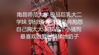 南昌师范大学 极品巨乳大二学妹 饶佳瑾 学校里装纯抱怨自己胸太大 其实是个小骚狗 最喜欢做爱时候揉她奶子