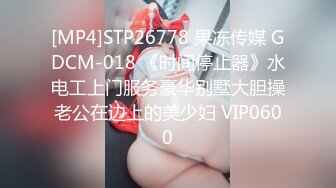 [MP4]STP26778 果冻传媒 GDCM-018 《时间停止器》水电工上门服务豪华别墅大胆操老公在边上的美少妇 VIP0600