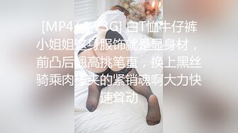 [MP4/ 1.73G] 白T恤牛仔裤小姐姐这身服饰就是显身材，前凸后翘高挑笔直，换上黑丝骑乘肉棒夹的紧销魂啊大力快速耸动