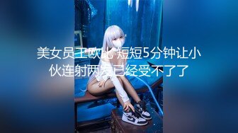 美女员工欧比 短短5分钟让小伙连射两发已经受不了了