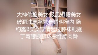 大神偷拍美女 极品短裙美女破洞油亮丝袜半透明窄内 隐约露B美女穿情趣过膝袜配骚丁弯腰拽腿环露性感肉臀