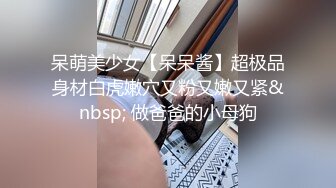 呆萌美少女【呆呆酱】超极品身材白虎嫩穴又粉又嫩又紧&nbsp; 做爸爸的小母狗