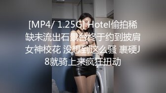 [MP4/ 1.25G] Hotel偷拍稀缺未流出石景台终于约到披肩女神校花 没想到这么骚 裹硬J8就骑上来疯狂扭动