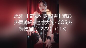 虎牙 【奇领丶零00零】精彩热舞剪辑~性感大胸~COS热舞慢摇【122V】 (113)