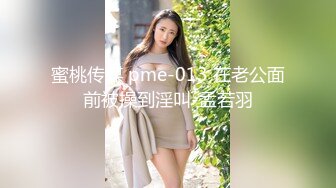 蜜桃传媒 pme-013 在老公面前被操到淫叫-孟若羽