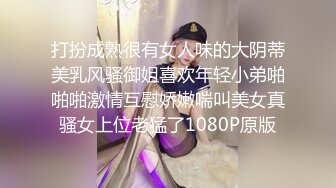 打扮成熟很有女人味的大阴蒂美乳风骚御姐喜欢年轻小弟啪啪啪激情互慰娇嫩喘叫美女真骚女上位老猛了1080P原版