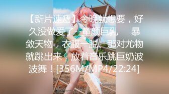 【新片速遞】今晚就想要，好久没做爱了--童颜巨乳❤️暴敛天物，衣服一脱、那对尤物就跳出来，放着音乐跳巨奶波波舞！[356M/MP4/22:24]