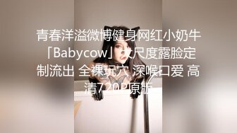 青春洋溢微博健身网红小奶牛「Babycow」大尺度露脸定制流出 全裸玩穴 深喉口爱 高清720P原版