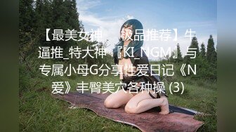 【最美女神❤️极品推荐】牛逼推_特大神 『KI_NGM』与专属小母G分享性爱日记《N爱》丰臀美穴各种操 (3)