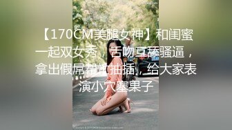 【170CM美腿女神】和闺蜜一起双女秀，舌吻互舔骚逼，拿出假屌帮忙抽插，给大家表演小穴塞果子