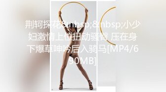 荆轲探花&nbsp;&nbsp;小少妇激情上位扭动骚臀 压在身下爆草呻吟后入骑马[MP4/690MB]