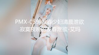 PMX-059-发春少妇清晨泄欲.寂寞夜晚的发春泄欲-艾玛