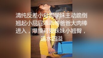 清纯反差小母狗学妹主动跪倒翘起小屁屁乖乖等爸爸大肉棒进入，爆操可爱妹妹小翘臀，逼水四溢