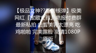 【极品女神??重磅核弹】极美网红『宝藏女孩』电报付费群最新私拍 白皙美乳太漂亮 吃鸡啪啪 完美露脸 高清1080P原版