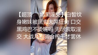 【超顶❤️媚黑淫交】白皙纹身嫩妹被黑鬼大屌狂肏 口交黑鸡巴不烫嘴吗 无尽索取淫交 大战几百回合榨干才罢休