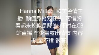 ⭐Hanna Miller⭐欧美色情主播  颜值身材双在线  可惜胸看起来貌似是隆的  平时在CB站直播 有少量露出情节 内容质量不错 很有