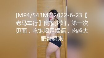 [MP4/543MB]2022-6-23【老马车行】良家少妇，第一次见面，吃饱喝足操逼，肉感大肥臀骑乘