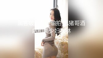 黑客破解监控偷拍 肥猪哥酒店和美少妇嘿咻