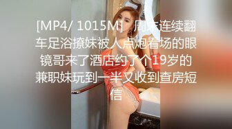 [MP4/ 1015M]   周末连续翻车足浴撩妹被人点炮看场的眼镜哥来了酒店约了个19岁的兼职妹玩到一半又收到查房短信