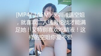 [MP4/ 146M] 深圳骚逼空姐，就喜欢二人猛男论战才能满足她！又特别喜欢吃精液！这样的空姐你爱不爱