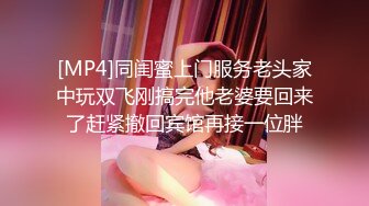 [MP4]同闺蜜上门服务老头家中玩双飞刚搞完他老婆要回来了赶紧撤回宾馆再接一位胖