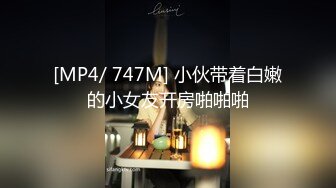 [MP4/ 747M] 小伙带着白嫩的小女友开房啪啪啪