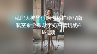 私房大神华仔原创私拍秘??南航空乘全裸八字奶高清玩奶4k视频