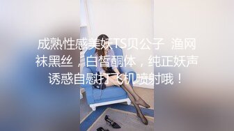 成熟性感美妖TS贝公子  渔网袜黑丝，白皙酮体，纯正妖声诱惑自慰打飞机喷射哦！