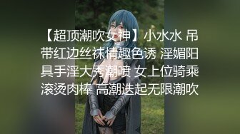 【超顶潮吹女神】小水水 吊带红边丝袜情趣色诱 淫媚阳具手淫大秀潮喷 女上位骑乘滚烫肉棒 高潮迭起无限潮吹