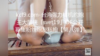 kcf9.com-台湾强力桩机约炮王大屌侠「svet19」OF公开募集粉丝炮友私拍【第八弹】2