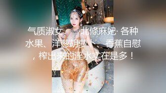 气质淑女 ❤️·北條麻妃· 各种水果、洋葱胡萝卜、香蕉自慰，榨出来的淫水实在是多！