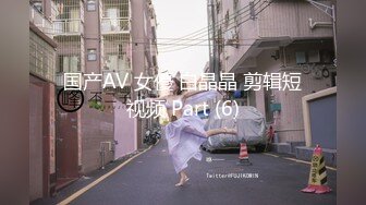 国产AV 女優 白晶晶 剪辑短视频 Part (6)