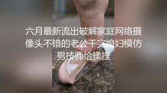 六月最新流出破解家庭网络摄像头不错的老公干完媳妇模仿男技师给揉捏