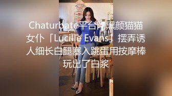 Chaturbate平台阿黑颜猫猫女仆「Lucille Evans」摆弄诱人细长白腿塞入跳蛋用按摩棒玩出了白浆