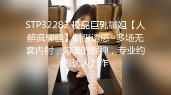 STP32282 极品巨乳御姐【人醉疯柳骚】制服诱惑~多场无套内射，勾魂的眼神，专业约炮达人力作