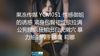 果冻传媒 YCM051 性感御姐的诱惑 紧身包臀裙性欲拉满 公狗腰疯狂输出白虎嫩穴 暴力抽射榨干精囊 莉娜