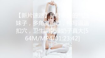 【新片速遞】身材很好的气质妹子，多角度自慰，特写逼逼扣穴，卫生间洗澡奶子真大[564M/MP4/01:23:42]