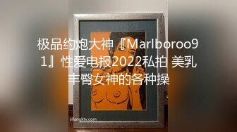 极品约炮大神『Marlboroo91』性爱电报2022私拍 美乳丰臀女神的各种操