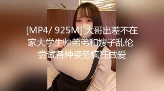 [MP4/ 925M] 大哥出差不在家大学生帅弟弟和嫂子乱伦 尝试各种姿势疯狂做爱