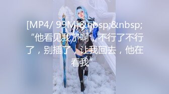 [MP4/ 99M]&nbsp;&nbsp;“他看见我了啊，不行了不行了，别插了，让我回去，他在看我”