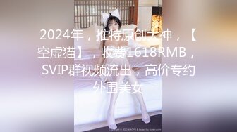 2024年，推特原创大神，【空虚猫】，收费1618RMB，SVIP群视频流出，高价专约外围美女