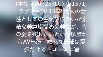 (中文字幕) [259LUXU-1571] ラグジュTV 1562 大人の女性としての色気や佇まいが素敵な美意識高めの美女が、今の姿を残したいという願望からAV出演！敏感な秘部は愛撫だけでトロトロに濡